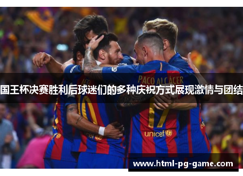 国王杯决赛胜利后球迷们的多种庆祝方式展现激情与团结