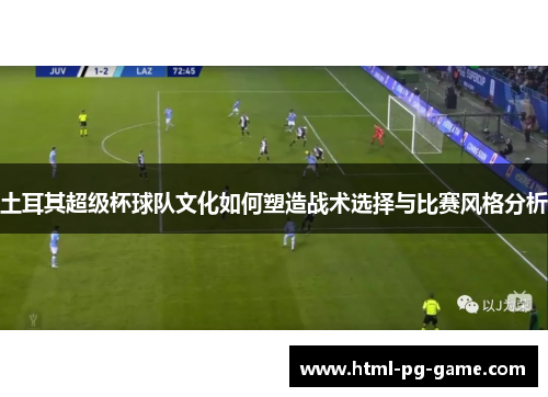 土耳其超级杯球队文化如何塑造战术选择与比赛风格分析