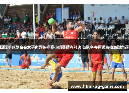 国际手球联合会女子世界锦标赛小组赛精彩对决 各队争夺晋级资格激烈角逐