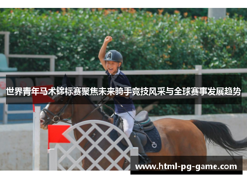 世界青年马术锦标赛聚焦未来骑手竞技风采与全球赛事发展趋势 世界青年马术锦标赛聚焦未来骑手竞技风采与全球赛事发展趋势