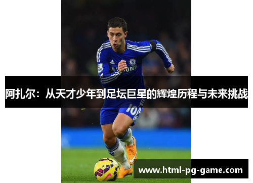 阿扎尔：从天才少年到足坛巨星的辉煌历程与未来挑战