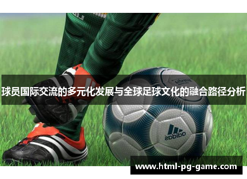 球员国际交流的多元化发展与全球足球文化的融合路径分析 球员国际交流的多元化发展与全球足球文化的融合路径分析