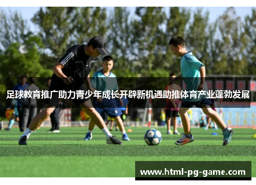 足球教育推广助力青少年成长开辟新机遇助推体育产业蓬勃发展