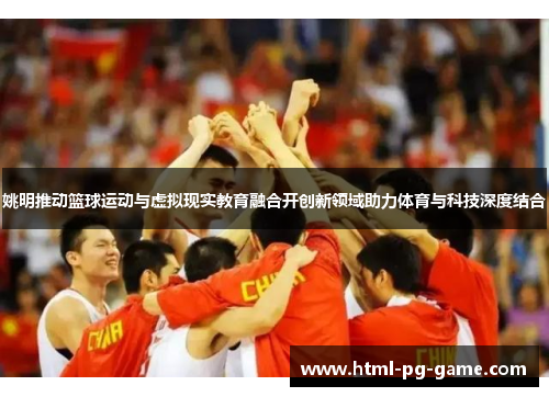 姚明推动篮球运动与虚拟现实教育融合开创新领域助力体育与科技深度结合