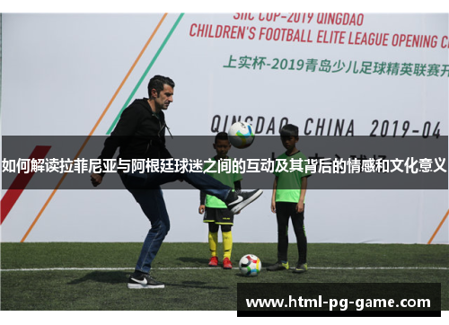 如何解读拉菲尼亚与阿根廷球迷之间的互动及其背后的情感和文化意义