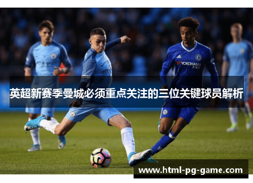 英超新赛季曼城必须重点关注的三位关键球员解析