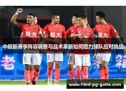 中超新赛季阵容调整与战术革新如何助力球队应对挑战 中超新赛季阵容调整与战术革新如何助力球队应对挑战