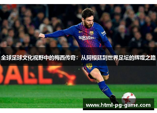 全球足球文化视野中的梅西传奇:从阿根廷到世界足坛的辉煌之路 全球足球文化视野中的梅西传奇:从阿根廷到世界足坛的辉煌之路