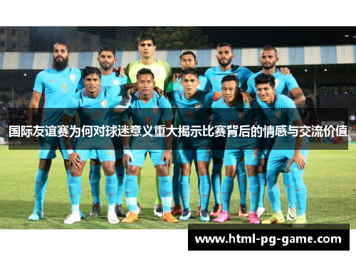 国际友谊赛为何对球迷意义重大揭示比赛背后的情感与交流价值