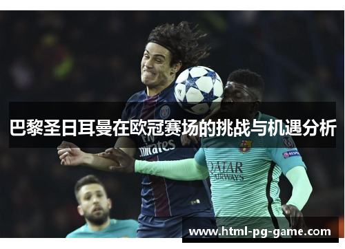 巴黎圣日耳曼在欧冠赛场的挑战与机遇分析