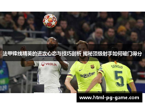 法甲锋线精英的进攻心态与技巧剖析 揭秘顶级射手如何破门得分