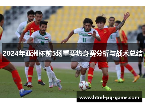 2024年亚洲杯前5场重要热身赛分析与战术总结 2024年亚洲杯前5场重要热身赛分析与战术总结