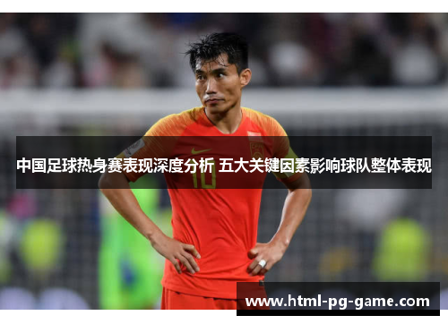 中国足球热身赛表现深度分析 五大关键因素影响球队整体表现