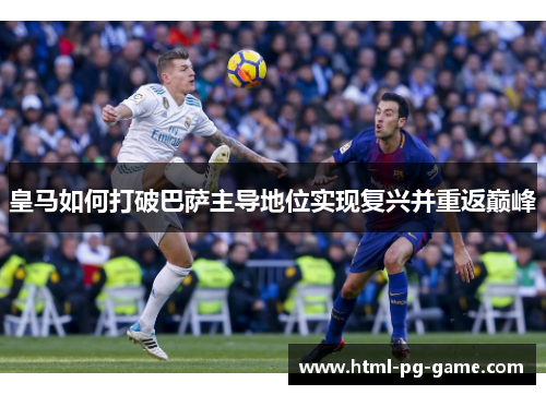 皇马如何打破巴萨主导地位实现复兴并重返巅峰 皇马如何打破巴萨主导地位实现复兴并重返巅峰