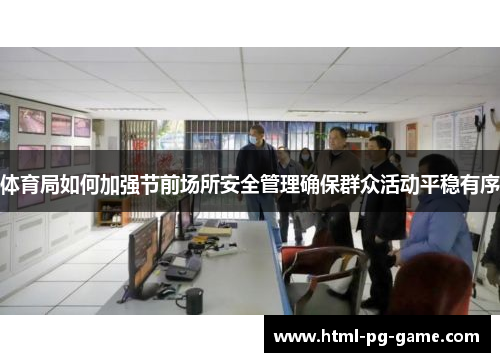 体育局如何加强节前场所安全管理确保群众活动平稳有序