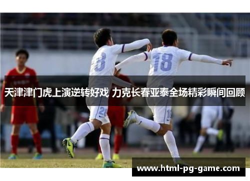 天津津门虎上演逆转好戏 力克长春亚泰全场精彩瞬间回顾