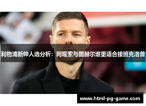 利物浦新帅人选分析:阿隆索与图赫尔谁更适合接班克洛普 利物浦新帅人选分析:阿隆索与图赫尔谁更适合接班克洛普