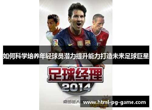 如何科学培养年轻球员潜力提升能力打造未来足球巨星 如何科学培养年轻球员潜力提升能力打造未来足球巨星
