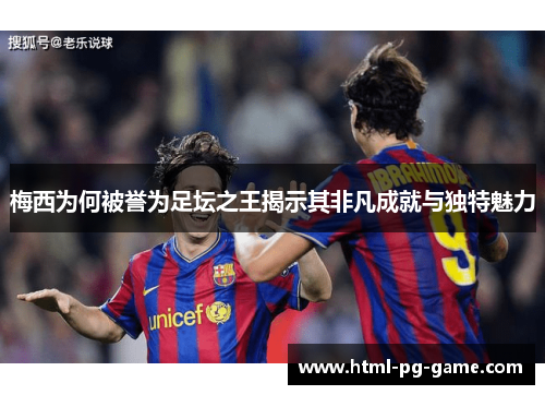 梅西为何被誉为足坛之王揭示其非凡成就与独特魅力