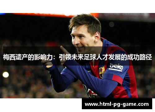 梅西遗产的影响力:引领未来足球人才发展的成功路径 梅西遗产的影响力:引领未来足球人才发展的成功路径