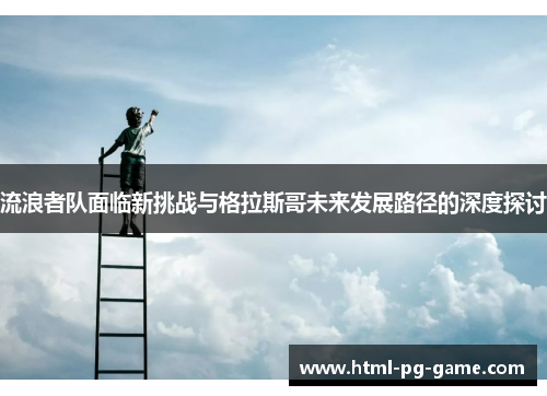 流浪者队面临新挑战与格拉斯哥未来发展路径的深度探讨 流浪者队面临新挑战与格拉斯哥未来发展路径的深度探讨