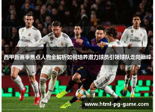 西甲新赛季焦点人物全解析如何培养潜力球员引领球队走向巅峰